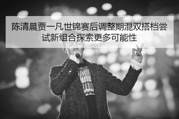 chen-qing-chen-jia-yi-fan-shi-jin-sai-hou-tiao-zheng-qi-hun-shuang-da-dang-chang-shi-xin-zu-he-tan-suo-geng-duo-ke-neng-2-350.jpg